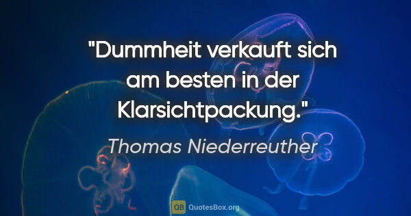 Thomas Niederreuther Zitat: "Dummheit verkauft sich am besten in der Klarsichtpackung."