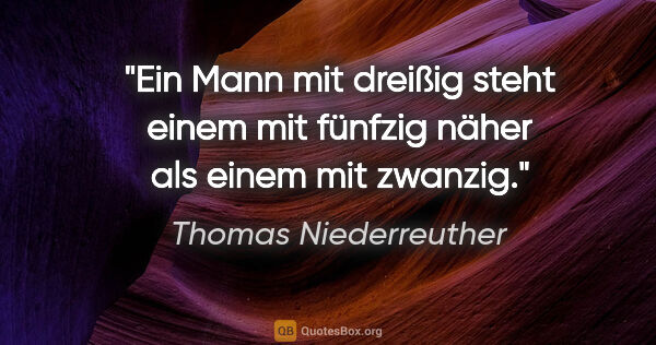 Thomas Niederreuther Zitat: "Ein Mann mit dreißig steht einem mit fünfzig näher als einem..."