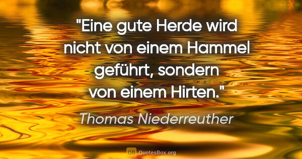 Thomas Niederreuther Zitat: "Eine gute Herde wird nicht von einem Hammel geführt, sondern..."
