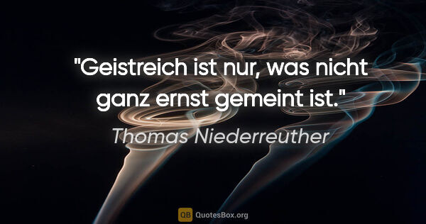 Thomas Niederreuther Zitat: "Geistreich ist nur, was nicht ganz ernst gemeint ist."