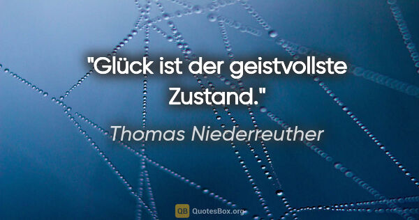 Thomas Niederreuther Zitat: "Glück ist der geistvollste Zustand."