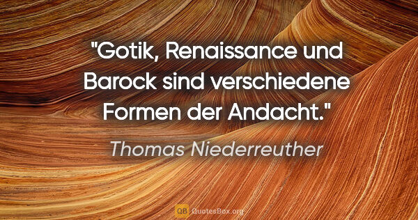 Thomas Niederreuther Zitat: "Gotik, Renaissance und Barock sind verschiedene Formen der..."