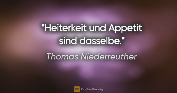 Thomas Niederreuther Zitat: "Heiterkeit und Appetit sind dasselbe."