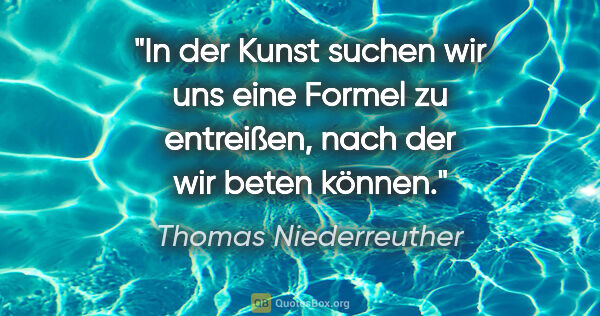 Thomas Niederreuther Zitat: "In der Kunst suchen wir uns eine Formel zu entreißen, nach der..."