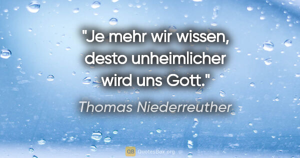 Thomas Niederreuther Zitat: "Je mehr wir wissen, desto unheimlicher wird uns Gott."