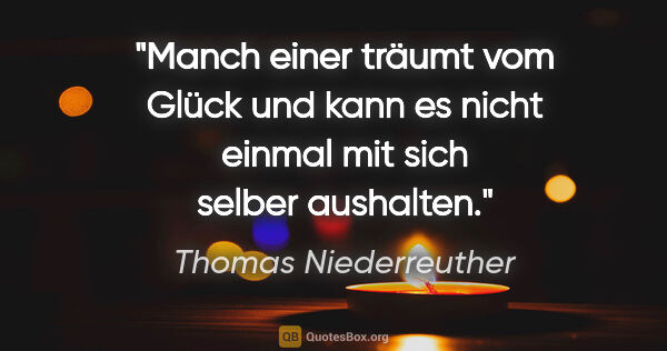 Thomas Niederreuther Zitat: "Manch einer träumt vom Glück und kann es nicht einmal mit sich..."