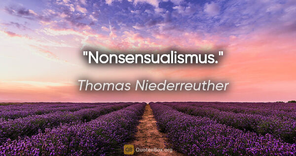 Thomas Niederreuther Zitat: "Nonsensualismus."