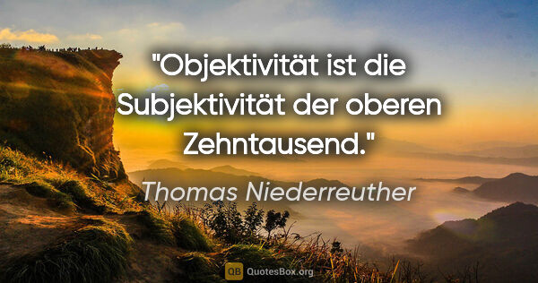 Thomas Niederreuther Zitat: "Objektivität ist die Subjektivität der oberen Zehntausend."