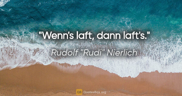Rudolf "Rudi" Nierlich Zitat: "Wenn's laft, dann laft's."