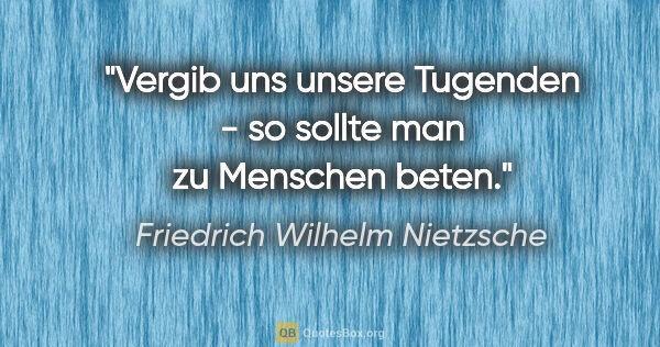 Friedrich Wilhelm Nietzsche Zitat: ""Vergib uns unsere Tugenden" - so sollte man zu Menschen beten."