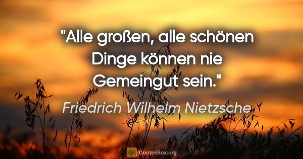 Friedrich Wilhelm Nietzsche Zitat: "Alle großen, alle schönen Dinge können nie Gemeingut sein."