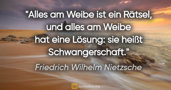 Friedrich Wilhelm Nietzsche Zitat: "Alles am Weibe ist ein Rätsel, und alles am Weibe hat eine..."