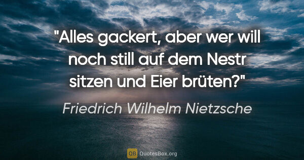 Friedrich Wilhelm Nietzsche Zitat: "Alles gackert, aber wer will noch still auf dem Nestr sitzen..."