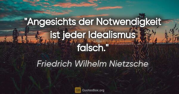 Friedrich Wilhelm Nietzsche Zitat: "Angesichts der Notwendigkeit ist jeder Idealismus falsch."