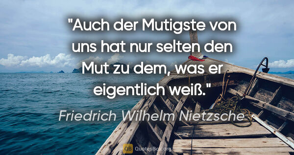 Friedrich Wilhelm Nietzsche Zitat: "Auch der Mutigste von uns hat nur selten den Mut zu dem, was..."