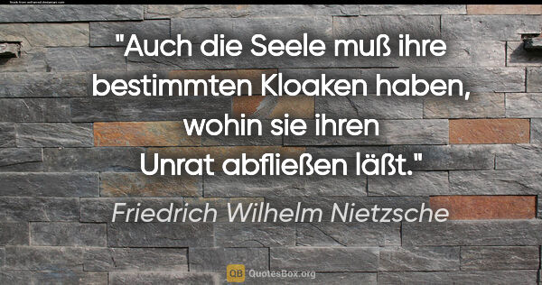 Friedrich Wilhelm Nietzsche Zitat: "Auch die Seele muß ihre bestimmten Kloaken haben, wohin sie..."
