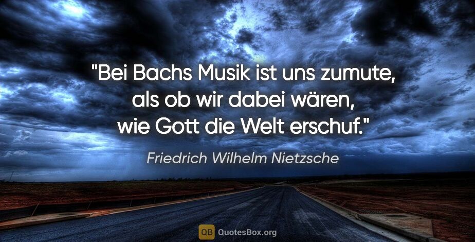 Friedrich Wilhelm Nietzsche Zitat: "Bei Bachs Musik ist uns zumute, als ob wir dabei wären, wie..."