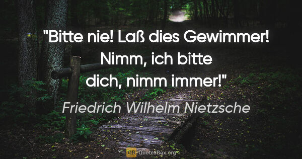 Friedrich Wilhelm Nietzsche Zitat: "Bitte nie! Laß dies Gewimmer! Nimm, ich bitte dich, nimm immer!"