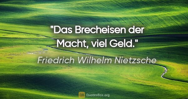 Friedrich Wilhelm Nietzsche Zitat: "Das Brecheisen der Macht, viel Geld."