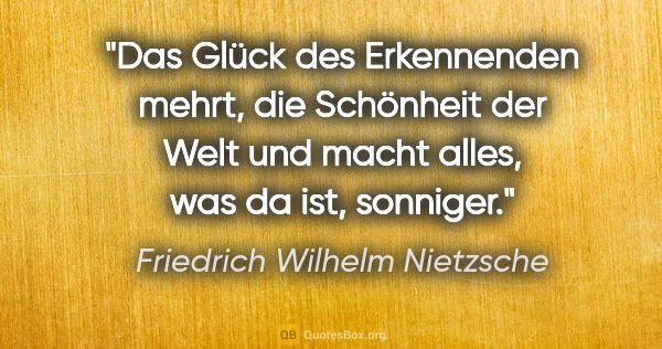 Friedrich Wilhelm Nietzsche Zitat: "Das Glück des Erkennenden mehrt, die Schönheit der Welt und..."