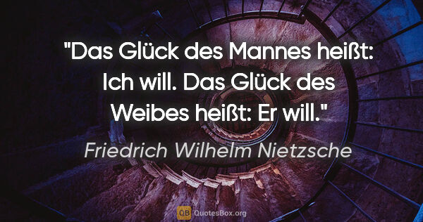 Friedrich Wilhelm Nietzsche Zitat: "Das Glück des Mannes heißt: Ich will. Das Glück des Weibes..."