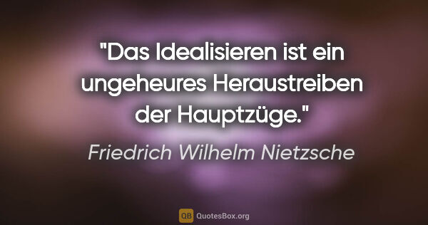 Friedrich Wilhelm Nietzsche Zitat: "Das Idealisieren ist ein ungeheures Heraustreiben der Hauptzüge."