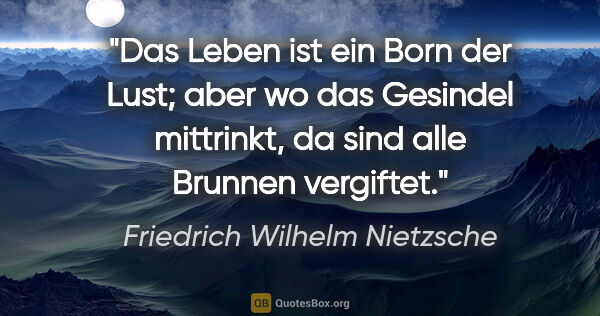 Friedrich Wilhelm Nietzsche Zitat: "Das Leben ist ein Born der Lust; aber wo das Gesindel..."