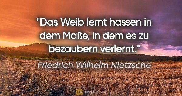Friedrich Wilhelm Nietzsche Zitat: "Das Weib lernt hassen in dem Maße, in dem es zu bezaubern..."