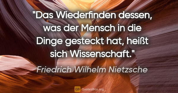 Friedrich Wilhelm Nietzsche Zitat: "Das Wiederfinden dessen, was der Mensch in die Dinge gesteckt..."