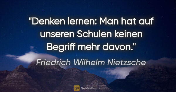 Friedrich Wilhelm Nietzsche Zitat: "Denken lernen: Man hat auf unseren Schulen keinen Begriff mehr..."