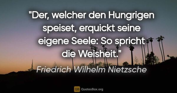 Friedrich Wilhelm Nietzsche Zitat: "Der, welcher den Hungrigen speiset, erquickt seine eigene..."