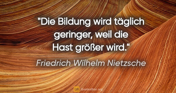 Friedrich Wilhelm Nietzsche Zitat: "Die Bildung wird täglich geringer, weil die Hast größer wird."