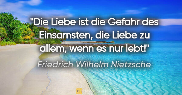 Friedrich Wilhelm Nietzsche Zitat: "Die Liebe ist die Gefahr des Einsamsten, die Liebe zu allem,..."