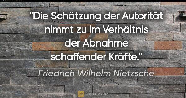 Friedrich Wilhelm Nietzsche Zitat: "Die Schätzung der Autorität nimmt zu im Verhältnis der Abnahme..."