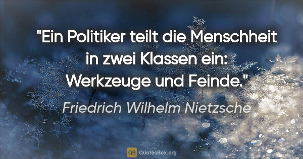 Friedrich Wilhelm Nietzsche Zitat: "Ein Politiker teilt die Menschheit in zwei Klassen ein:..."