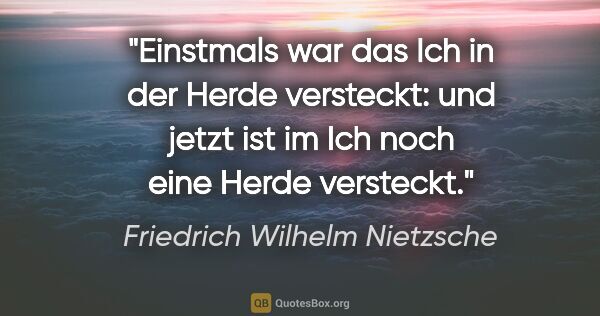 Friedrich Wilhelm Nietzsche Zitat: "Einstmals war das Ich in der Herde versteckt: und jetzt ist im..."