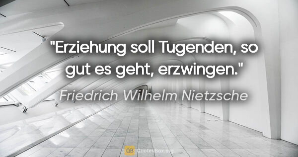 Friedrich Wilhelm Nietzsche Zitat: "Erziehung soll Tugenden, so gut es geht, erzwingen."