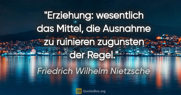 Friedrich Wilhelm Nietzsche Zitat: "Erziehung: wesentlich das Mittel, die Ausnahme zu ruinieren..."