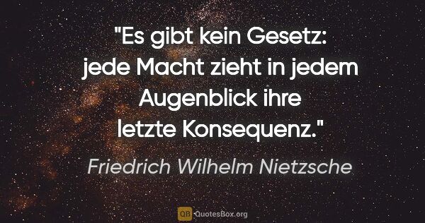 Friedrich Wilhelm Nietzsche Zitat: "Es gibt kein Gesetz: jede Macht zieht in jedem Augenblick ihre..."