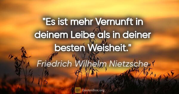 Friedrich Wilhelm Nietzsche Zitat: "Es ist mehr Vernunft in deinem Leibe als in deiner besten..."