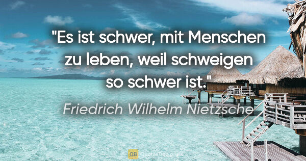 Friedrich Wilhelm Nietzsche Zitat: "Es ist schwer, mit Menschen zu leben, weil schweigen so schwer..."