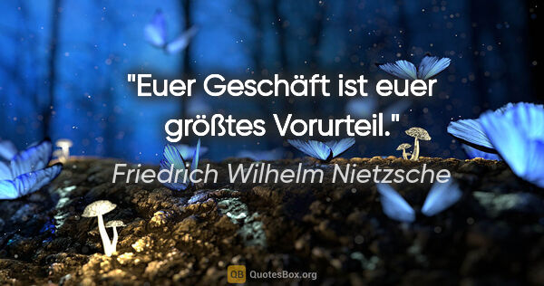Friedrich Wilhelm Nietzsche Zitat: "Euer Geschäft ist euer größtes Vorurteil."