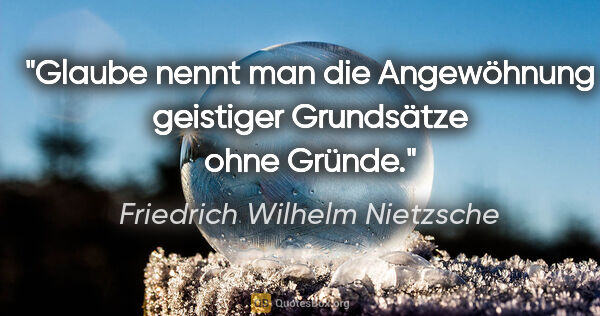 Friedrich Wilhelm Nietzsche Zitat: "Glaube nennt man die Angewöhnung geistiger Grundsätze ohne..."