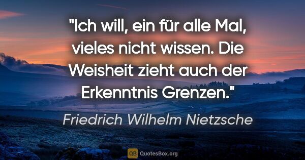 Friedrich Wilhelm Nietzsche Zitat: "Ich will, ein für alle Mal, vieles nicht wissen. Die Weisheit..."