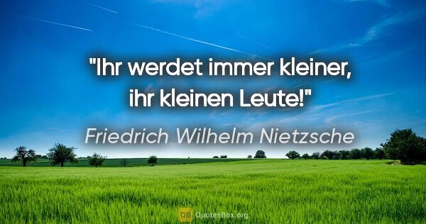 Friedrich Wilhelm Nietzsche Zitat: "Ihr werdet immer kleiner, ihr kleinen Leute!"