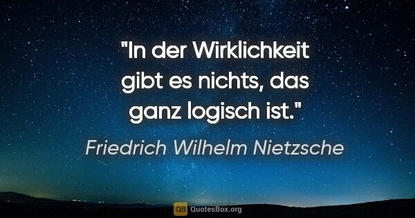 Friedrich Wilhelm Nietzsche Zitat: "In der Wirklichkeit gibt es nichts, das ganz logisch ist."