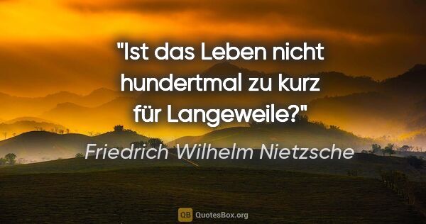 Friedrich Wilhelm Nietzsche Zitat: "Ist das Leben nicht hundertmal zu kurz für Langeweile?"