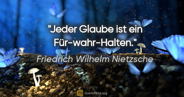 Friedrich Wilhelm Nietzsche Zitat: "Jeder Glaube ist ein Für-wahr-Halten."