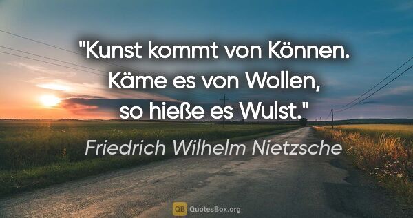 Friedrich Wilhelm Nietzsche Zitat: "Kunst kommt von Können. Käme es von Wollen, so hieße es Wulst."