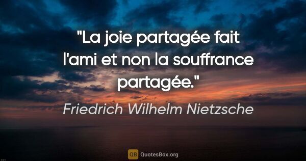 Friedrich Wilhelm Nietzsche Zitat: "La joie partagée fait l'ami et non la souffrance partagée."